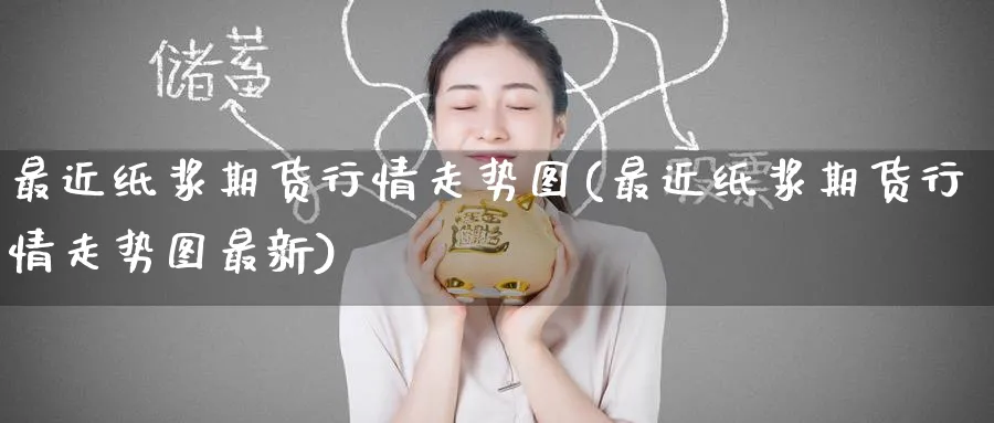 最近纸浆期货行情走势图(最近纸浆期货行情走势图最新)_财金百科_第1张_青花期货直播间 最近纸浆期货行情走势图(最近纸浆期货行情走势图最新)_https://qh.ynbygsw.com_财金百科_第1张