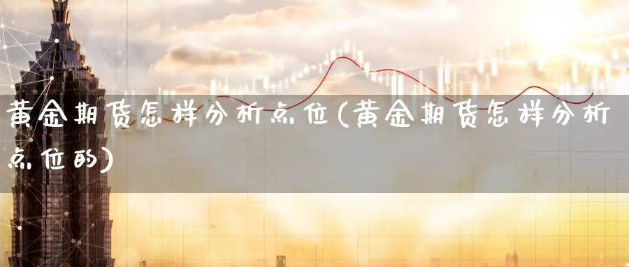 黄金期货怎样分析点位(黄金期货怎样分析点位的)_期货直播_第1张_青花期货直播间 黄金期货怎样分析点位(黄金期货怎样分析点位的)_https://qh.ynbygsw.com_期货直播_第1张