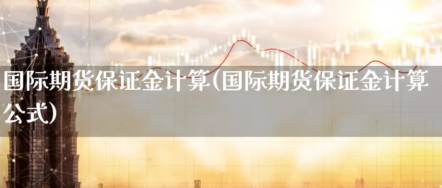 国际期货保证金计算(国际期货保证金计算公式)_期货直播_第1张_青花期货直播间 国际期货保证金计算(国际期货保证金计算公式)_https://qh.ynbygsw.com_期货直播_第1张