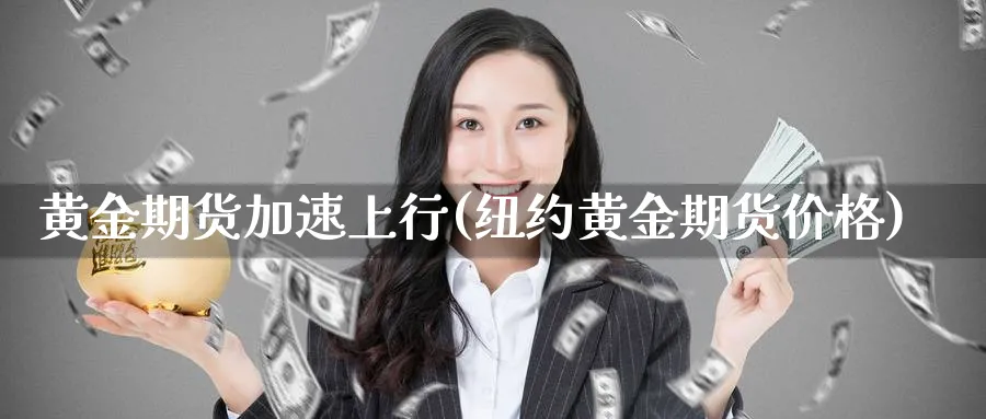 黄金期货加速上行(纽约黄金期货价格)_财金百科_第1张_青花期货直播间 黄金期货加速上行(纽约黄金期货价格)_https://qh.ynbygsw.com_财金百科_第1张