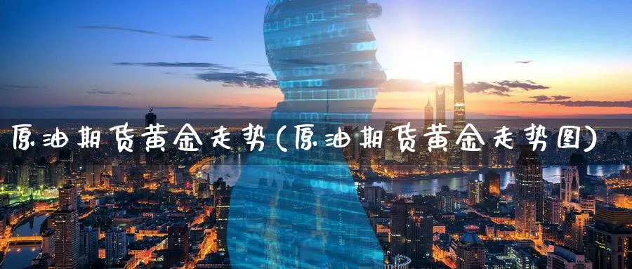 原油期货黄金走势(原油期货黄金走势图)_期货交易_第1张_青花期货直播间 原油期货黄金走势(原油期货黄金走势图)_https://qh.ynbygsw.com_期货交易_第1张