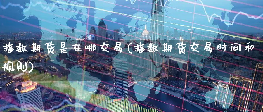 指数期货是在哪交易(指数期货交易时间和规则)_期货直播_第1张_青花期货直播间 指数期货是在哪交易(指数期货交易时间和规则)_https://qh.ynbygsw.com_期货直播_第1张