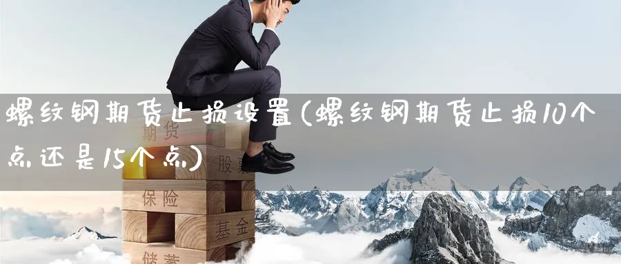 螺纹钢期货止损设置(螺纹钢期货止损10个点还是15个点)_https://qh.ynbygsw.com_期货直播_第1张