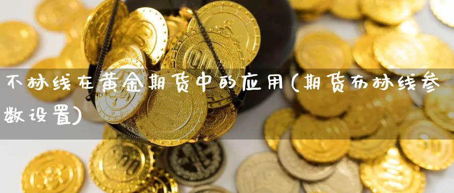 不林线在黄金期货中的应用(期货布林线参数设置)_财金知识_第1张_青花期货直播间 不林线在黄金期货中的应用(期货布林线参数设置)_https://qh.ynbygsw.com_财金知识_第1张