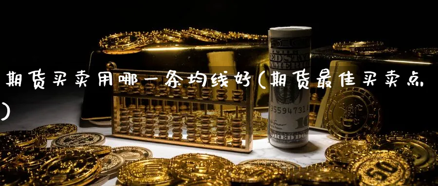 期货买卖用哪一条均线好(期货最佳买卖点)_财金知识_第1张_青花期货直播间 期货买卖用哪一条均线好(期货最佳买卖点)_https://qh.ynbygsw.com_财金知识_第1张