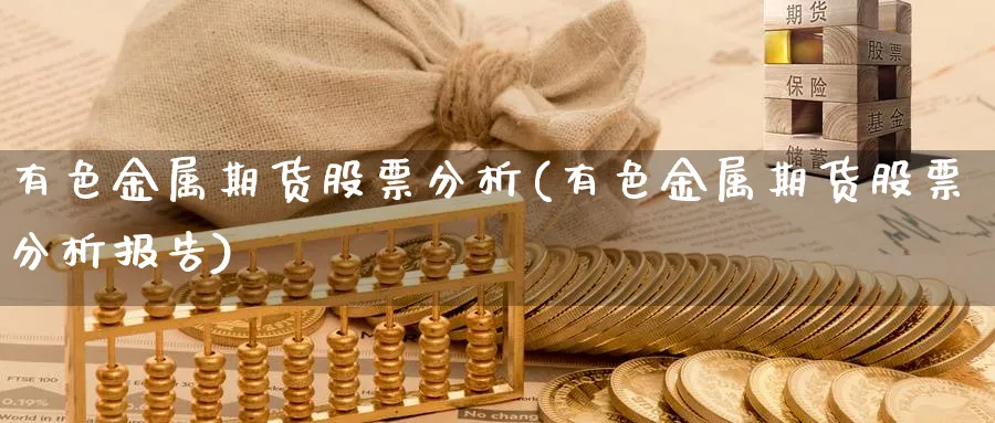 有色金属期货股票分析(有色金属期货股票分析报告)_期货直播_第1张_青花期货直播间 有色金属期货股票分析(有色金属期货股票分析报告)_https://qh.ynbygsw.com_期货直播_第1张