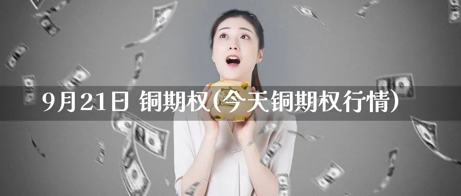 9月21日 铜期权(今天铜期权行情)_期货直播_第1张_青花期货直播间 9月21日 铜期权(今天铜期权行情)_https://qh.ynbygsw.com_期货直播_第1张