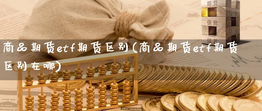 商品期货etf期货区别(商品期货etf期货区别在哪)_国际期货_第1张_青花期货直播间 商品期货etf期货区别(商品期货etf期货区别在哪)_https://qh.ynbygsw.com_国际期货_第1张