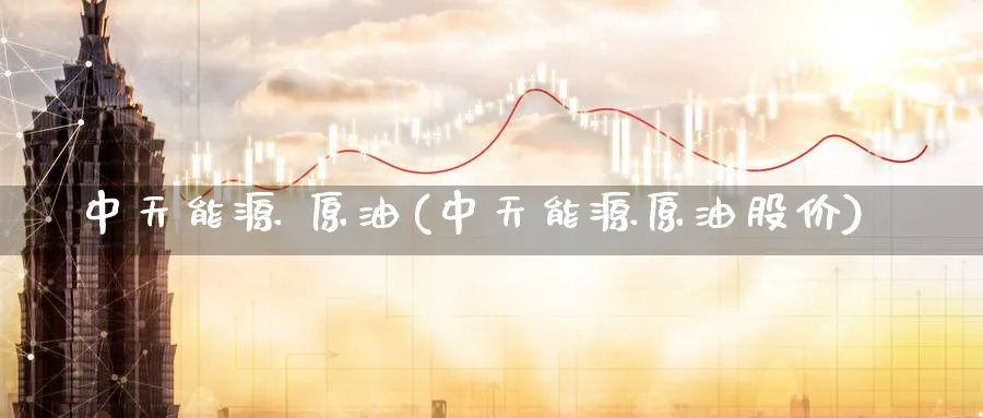 中天能源 原油(中天能源原油股价)_国际期货_第1张_青花期货直播间 中天能源 原油(中天能源原油股价)_https://qh.ynbygsw.com_国际期货_第1张