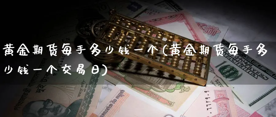 黄金期货每手多少钱一个(黄金期货每手多少钱一个交易日)_财金知识_第1张_青花期货直播间 黄金期货每手多少钱一个(黄金期货每手多少钱一个交易日)_https://qh.ynbygsw.com_财金知识_第1张