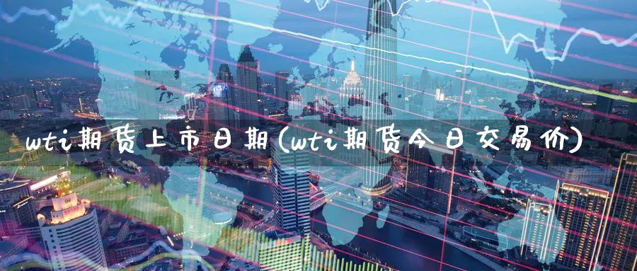 wti期货上市日期(wti期货今日交易价)_期货喊单_第1张_青花期货直播间 wti期货上市日期(wti期货今日交易价)_https://qh.ynbygsw.com_期货喊单_第1张