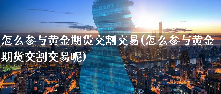 怎么参与黄金期货交割交易(怎么参与黄金期货交割交易呢)_财金百科_第1张_青花期货直播间 怎么参与黄金期货交割交易(怎么参与黄金期货交割交易呢)_https://qh.ynbygsw.com_财金百科_第1张