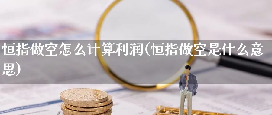 恒指做空怎么计算利润(恒指做空是什么意思)_期货直播_第1张_青花期货直播间 恒指做空怎么计算利润(恒指做空是什么意思)_https://qh.ynbygsw.com_期货直播_第1张