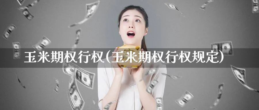 玉米期权行权(玉米期权行权规定)_国际期货_第1张_青花期货直播间 玉米期权行权(玉米期权行权规定)_https://qh.ynbygsw.com_国际期货_第1张