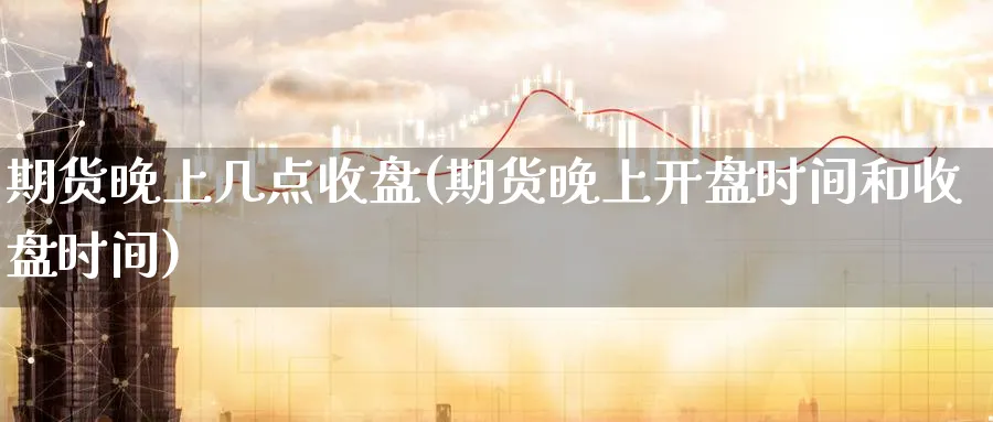 期货晚上几点收盘(期货晚上开盘时间和收盘时间)_期货喊单_第1张_青花期货直播间 期货晚上几点收盘(期货晚上开盘时间和收盘时间)_https://qh.ynbygsw.com_期货喊单_第1张
