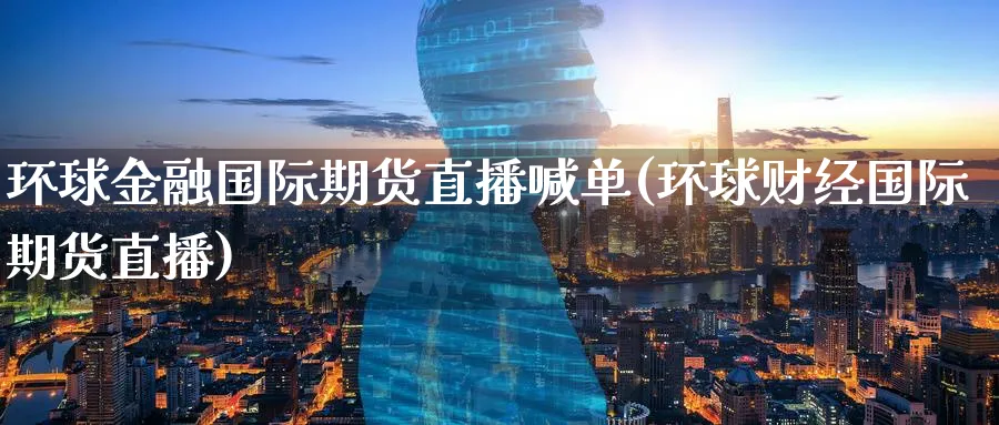 环球金融国际期货直播喊单(环球财经国际期货直播)_期货直播_第1张_青花期货直播间 环球金融国际期货直播喊单(环球财经国际期货直播)_https://qh.ynbygsw.com_期货直播_第1张