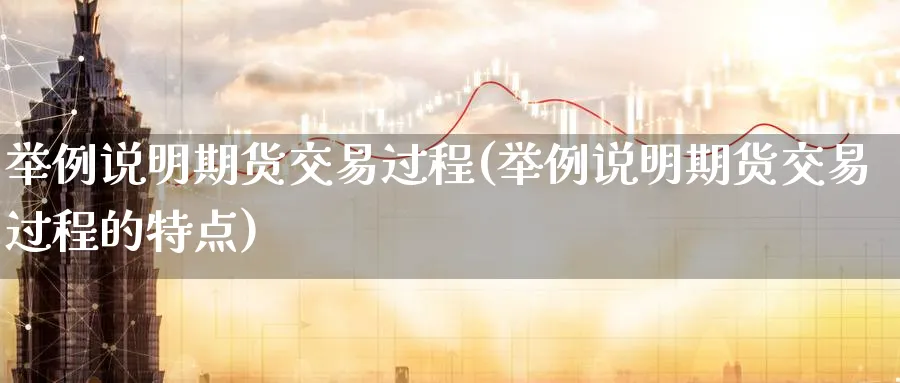 举例说明期货交易过程(举例说明期货交易过程的特点)_财金知识_第1张_青花期货直播间 举例说明期货交易过程(举例说明期货交易过程的特点)_https://qh.ynbygsw.com_财金知识_第1张