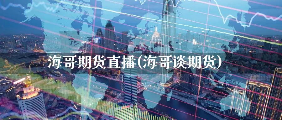 海哥期货直播(海哥谈期货)_财金知识_第1张_青花期货直播间 海哥期货直播(海哥谈期货)_https://qh.ynbygsw.com_财金知识_第1张