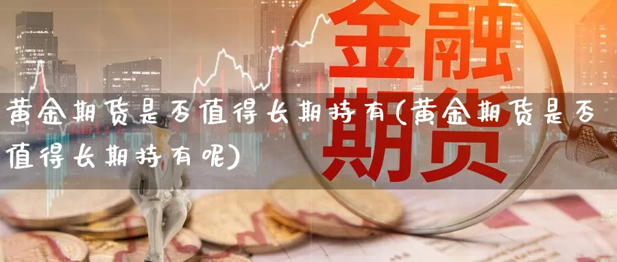 黄金期货是否值得长期持有(黄金期货是否值得长期持有呢)_财金百科_第1张_青花期货直播间 黄金期货是否值得长期持有(黄金期货是否值得长期持有呢)_https://qh.ynbygsw.com_财金百科_第1张