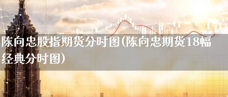 陈向忠股指期货分时图(陈向忠期货18幅经典分时图)_期货喊单_第1张_青花期货直播间 陈向忠股指期货分时图(陈向忠期货18幅经典分时图)_https://qh.ynbygsw.com_期货喊单_第1张