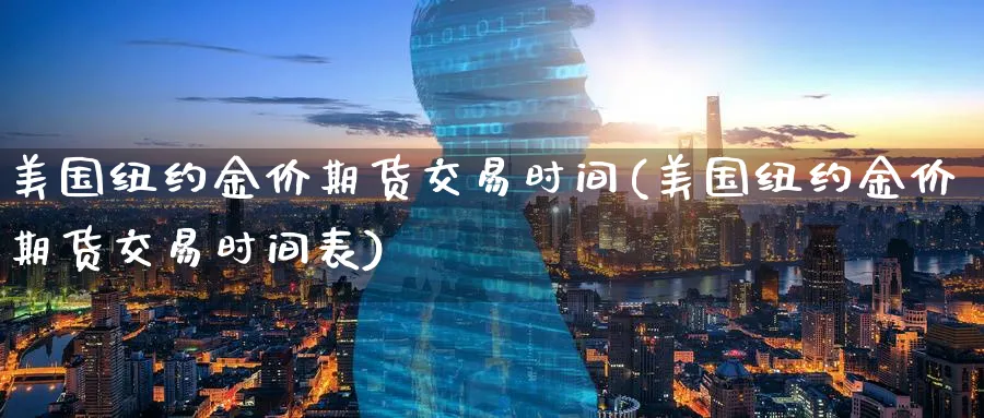 美国纽约金价期货交易时间(美国纽约金价期货交易时间表)_期货交易_第1张_青花期货直播间 美国纽约金价期货交易时间(美国纽约金价期货交易时间表)_https://qh.ynbygsw.com_期货交易_第1张