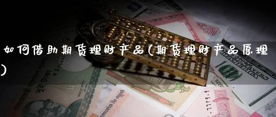 如何借助期货理财产品(期货理财产品原理)_财金知识_第1张_青花期货直播间 如何借助期货理财产品(期货理财产品原理)_https://qh.ynbygsw.com_财金知识_第1张