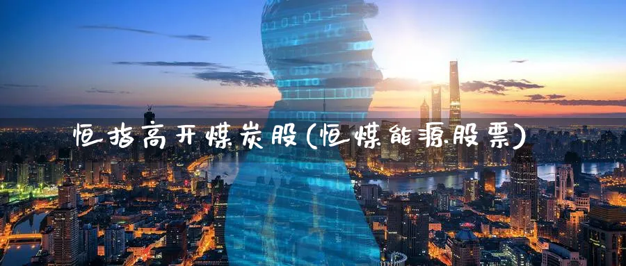 恒指高开煤炭股(恒煤能源股票)_期货交易_第1张_青花期货直播间 恒指高开煤炭股(恒煤能源股票)_https://qh.ynbygsw.com_期货交易_第1张