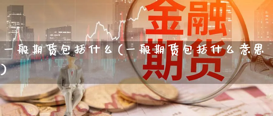 一般期货包括什么(一般期货包括什么意思)_国际期货_第1张_青花期货直播间 一般期货包括什么(一般期货包括什么意思)_https://qh.ynbygsw.com_国际期货_第1张