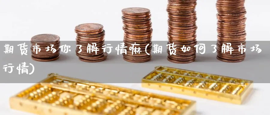 期货市场你了解行情嘛(期货如何了解市场行情)_期货喊单_第1张_青花期货直播间 期货市场你了解行情嘛(期货如何了解市场行情)_https://qh.ynbygsw.com_期货喊单_第1张