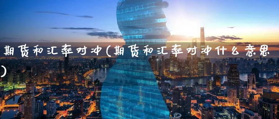 期货和汇率对冲(期货和汇率对冲什么意思)_期货交易_第1张_青花期货直播间 期货和汇率对冲(期货和汇率对冲什么意思)_https://qh.ynbygsw.com_期货交易_第1张
