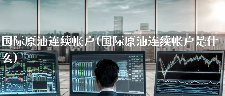 国际原油连续帐户(国际原油连续帐户是什么)_国际期货_第1张_青花期货直播间 国际原油连续帐户(国际原油连续帐户是什么)_https://qh.ynbygsw.com_国际期货_第1张