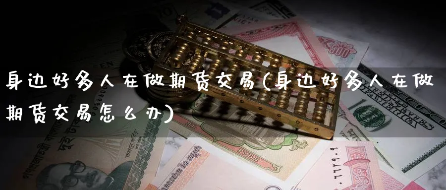 身边好多人在做期货交易(身边好多人在做期货交易怎么办)_财金百科_第1张_青花期货直播间 身边好多人在做期货交易(身边好多人在做期货交易怎么办)_https://qh.ynbygsw.com_财金百科_第1张
