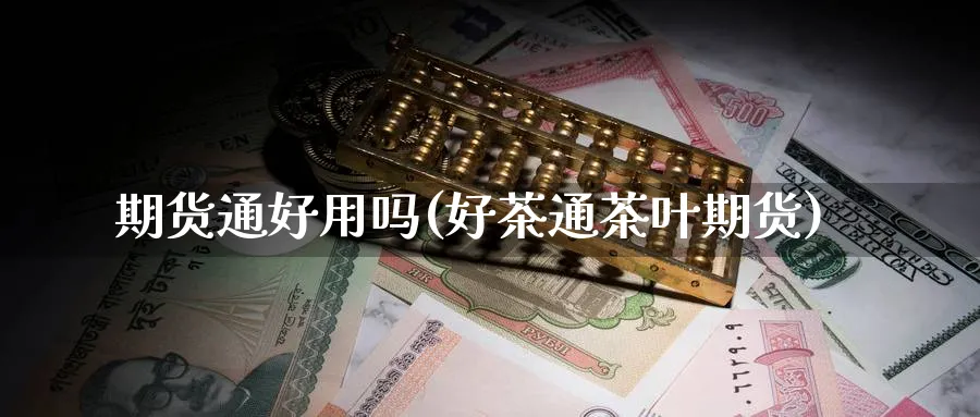 期货通好用吗(好茶通茶叶期货)_国际期货_第1张_青花期货直播间 期货通好用吗(好茶通茶叶期货)_https://qh.ynbygsw.com_国际期货_第1张