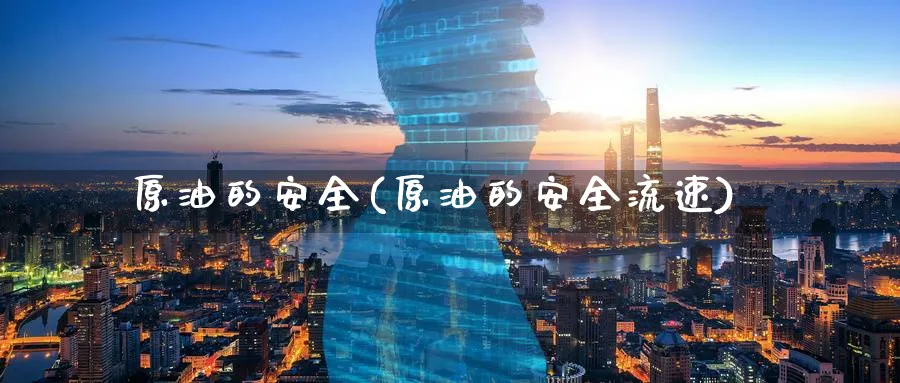 原油的安全(原油的安全流速)_期货交易_第1张_青花期货直播间 原油的安全(原油的安全流速)_https://qh.ynbygsw.com_期货交易_第1张