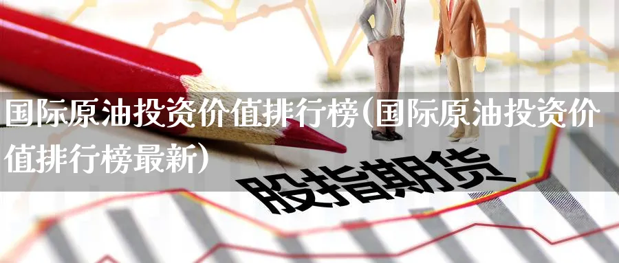国际原油投资价值排行榜(国际原油投资价值排行榜最新)_期货喊单_第1张_青花期货直播间 国际原油投资价值排行榜(国际原油投资价值排行榜最新)_https://qh.ynbygsw.com_期货喊单_第1张