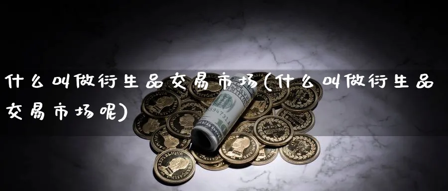 什么叫做衍生品交易市场(什么叫做衍生品交易市场呢)_期货直播_第1张_青花期货直播间 什么叫做衍生品交易市场(什么叫做衍生品交易市场呢)_https://qh.ynbygsw.com_期货直播_第1张