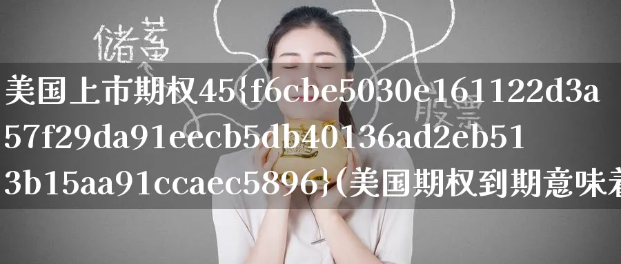 美国上市期权45%(美国期权到期意味着什么)_https://qh.ynbygsw.com_财金知识_第1张