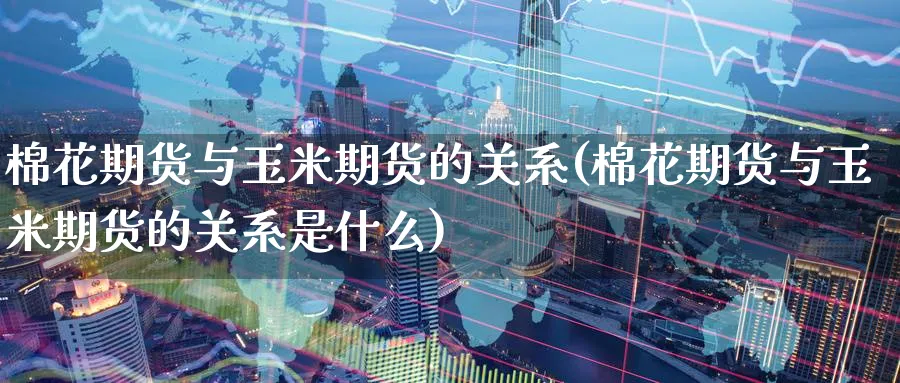 棉花期货与玉米期货的关系(棉花期货与玉米期货的关系是什么)_期货直播_第1张_青花期货直播间 棉花期货与玉米期货的关系(棉花期货与玉米期货的关系是什么)_https://qh.ynbygsw.com_期货直播_第1张
