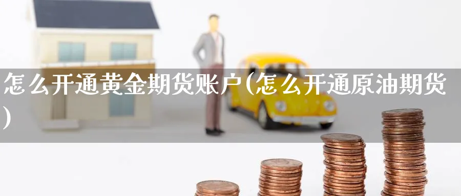 怎么开通黄金期货账户(怎么开通原油期货)_财金百科_第1张_青花期货直播间 怎么开通黄金期货账户(怎么开通原油期货)_https://qh.ynbygsw.com_财金百科_第1张