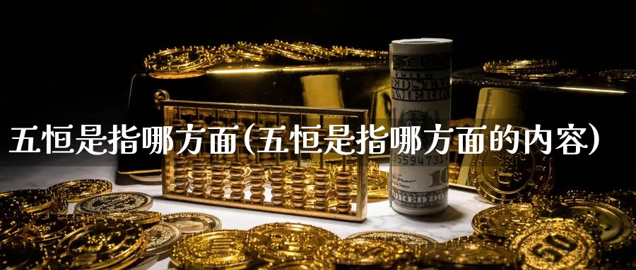 五恒是指哪方面(五恒是指哪方面的内容)_财金知识_第1张_青花期货直播间 五恒是指哪方面(五恒是指哪方面的内容)_https://qh.ynbygsw.com_财金知识_第1张