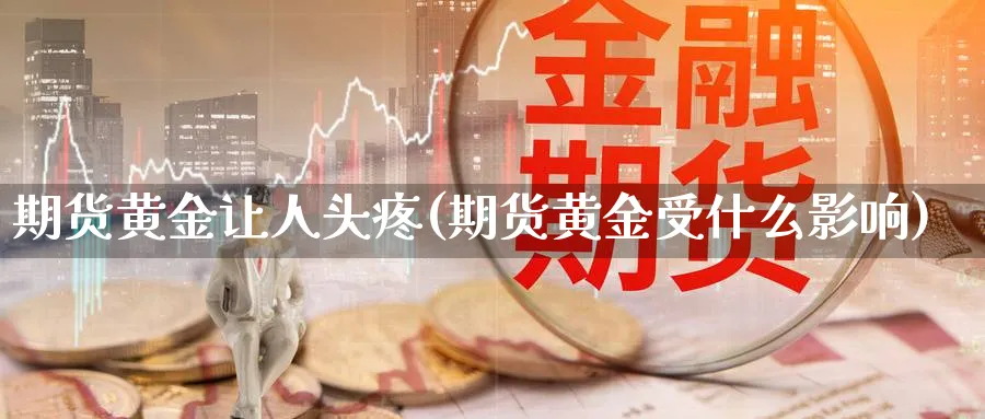 期货黄金让人头疼(期货黄金受什么影响)_财金百科_第1张_青花期货直播间 期货黄金让人头疼(期货黄金受什么影响)_https://qh.ynbygsw.com_财金百科_第1张