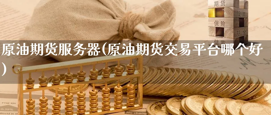 原油期货服务器(原油期货交易平台哪个好)_国际期货_第1张_青花期货直播间 原油期货服务器(原油期货交易平台哪个好)_https://qh.ynbygsw.com_国际期货_第1张
