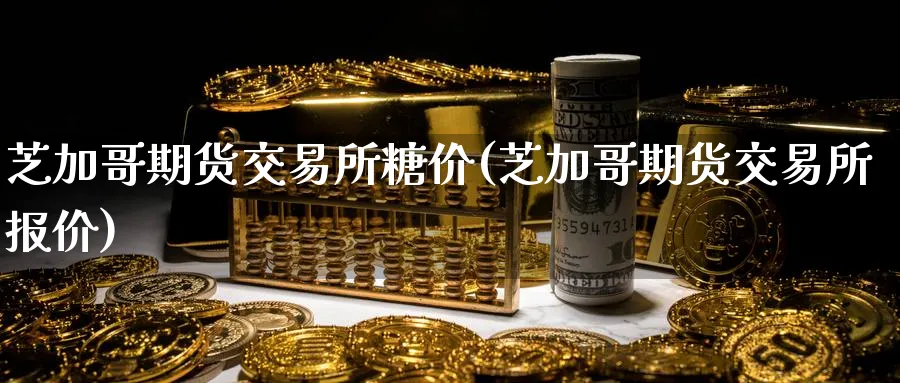 芝加哥期货交易所糖价(芝加哥期货交易所报价)_期货交易_第1张_青花期货直播间 芝加哥期货交易所糖价(芝加哥期货交易所报价)_https://qh.ynbygsw.com_期货交易_第1张