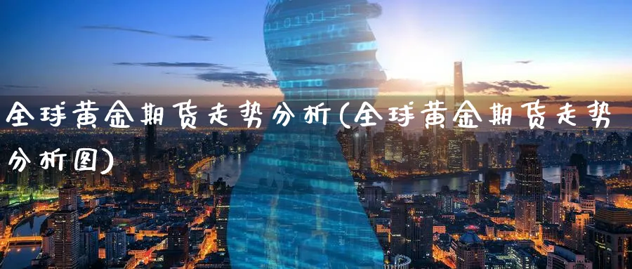 全球黄金期货走势分析(全球黄金期货走势分析图)_期货直播_第1张_青花期货直播间 全球黄金期货走势分析(全球黄金期货走势分析图)_https://qh.ynbygsw.com_期货直播_第1张