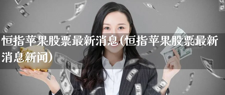 恒指苹果股票最新消息(恒指苹果股票最新消息新闻)_国际期货_第1张_青花期货直播间 恒指苹果股票最新消息(恒指苹果股票最新消息新闻)_https://qh.ynbygsw.com_国际期货_第1张