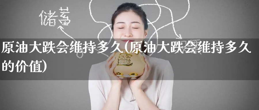 原油大跌会维持多久(原油大跌会维持多久的价值)_财金百科_第1张_青花期货直播间 原油大跌会维持多久(原油大跌会维持多久的价值)_https://qh.ynbygsw.com_财金百科_第1张