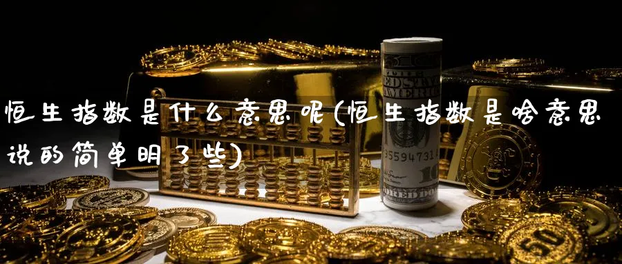 恒生指数是什么意思呢(恒生指数是啥意思说的简单明了些)_财金知识_第1张_青花期货直播间 恒生指数是什么意思呢(恒生指数是啥意思说的简单明了些)_https://qh.ynbygsw.com_财金知识_第1张
