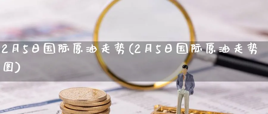 2月5日国际原油走势(2月5日国际原油走势图)_https://qh.ynbygsw.com_国际期货_第1张
