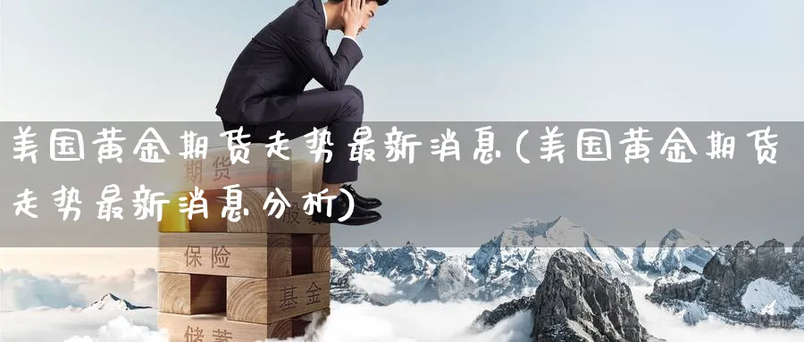 美国黄金期货走势最新消息(美国黄金期货走势最新消息分析)_期货喊单_第1张_青花期货直播间 美国黄金期货走势最新消息(美国黄金期货走势最新消息分析)_https://qh.ynbygsw.com_期货喊单_第1张