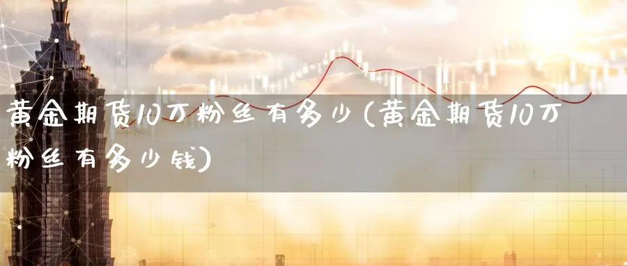 黄金期货10万粉丝有多少(黄金期货10万粉丝有多少钱)_财金知识_第1张_青花期货直播间 黄金期货10万粉丝有多少(黄金期货10万粉丝有多少钱)_https://qh.ynbygsw.com_财金知识_第1张